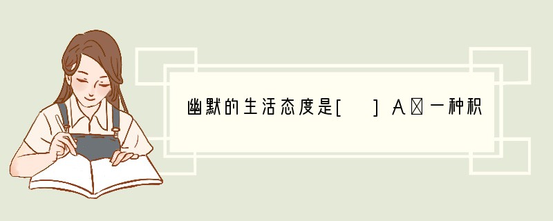 幽默的生活态度是[ ]A．一种积极乐观的生活态度的体现 B．对生活的嘲讽 C．一种不